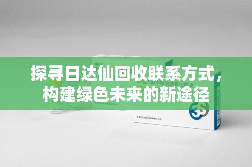 镇江探寻日达仙回收联系方式，构建绿色未来的新途径