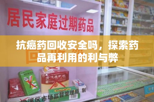 镇江抗癌药回收安全吗，探索药品再利用的利与弊
