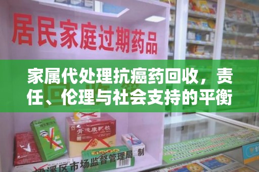 镇江家属代处理抗癌药回收，责任、伦理与社会支持的平衡