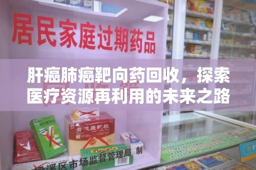 镇江肝癌肺癌靶向药回收，探索医疗资源再利用的未来之路