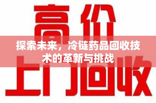 镇江探索未来，冷链药品回收技术的革新与挑战