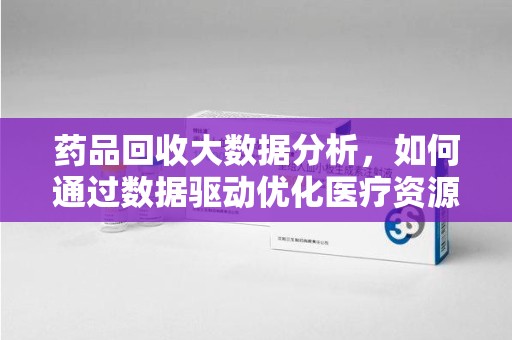 镇江药品回收大数据分析，如何通过数据驱动优化医疗资源管理