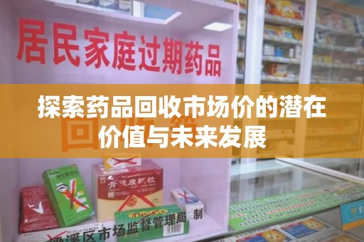 镇江探索药品回收市场价的潜在价值与未来发展