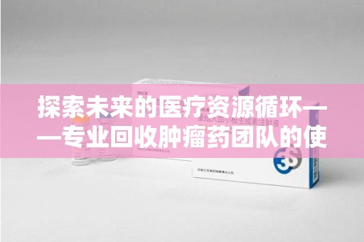 镇江探索未来的医疗资源循环——专业回收肿瘤药团队的使命与价值