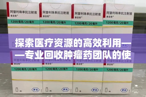 镇江探索医疗资源的高效利用——专业回收肿瘤药团队的使命与实践