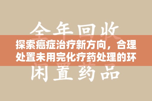 镇江探索癌症治疗新方向，合理处置未用完化疗药处理的环保路径