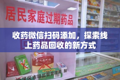 镇江收药微信扫码添加，探索线上药品回收的新方式