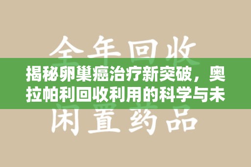 镇江揭秘卵巢癌治疗新突破，奥拉帕利回收利用的科学与未来