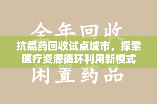 镇江抗癌药回收试点城市，探索医疗资源循环利用新模式