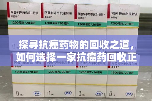 镇江探寻抗癌药物的回收之道，如何选择一家抗癌药回收正规公司？