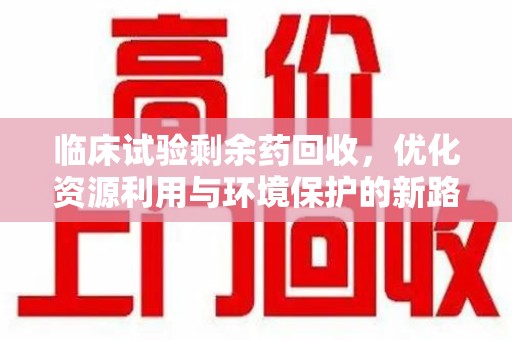 镇江临床试验剩余药回收，优化资源利用与环境保护的新路径