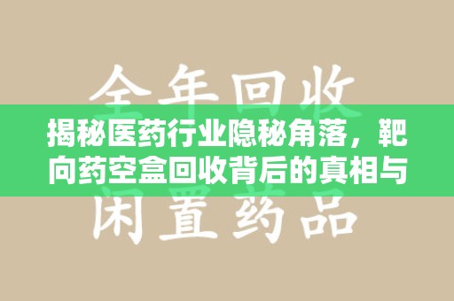 镇江揭秘医药行业隐秘角落，靶向药空盒回收背后的真相与思考