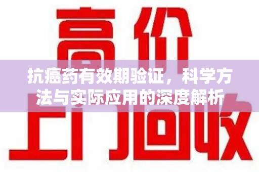 镇江抗癌药有效期验证，科学方法与实际应用的深度解析
