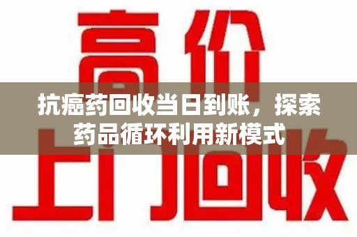 镇江抗癌药回收当日到账，探索药品循环利用新模式
