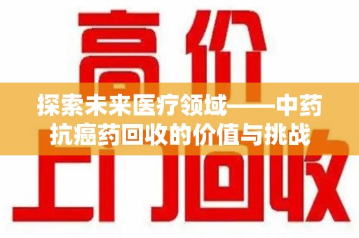 镇江探索未来医疗领域——中药抗癌药回收的价值与挑战