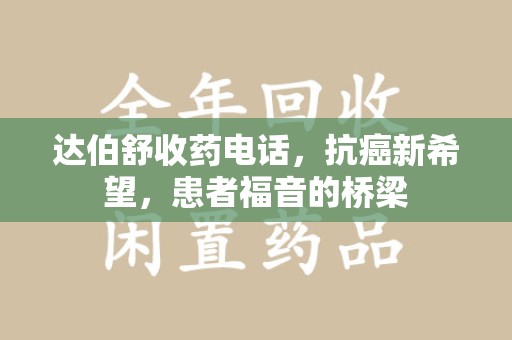 镇江达伯舒收药电话，抗癌新希望，患者福音的桥梁