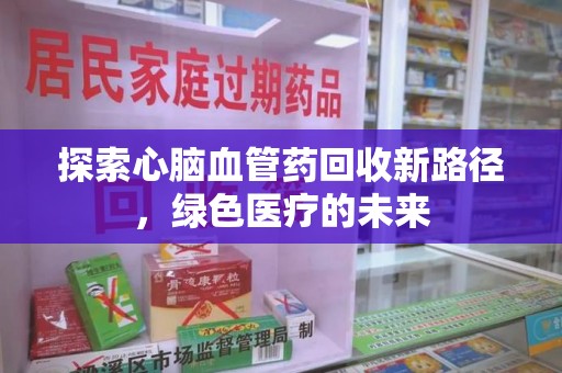 镇江探索心脑血管药回收新路径，绿色医疗的未来