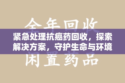 镇江紧急处理抗癌药回收，探索解决方案，守护生命与环境