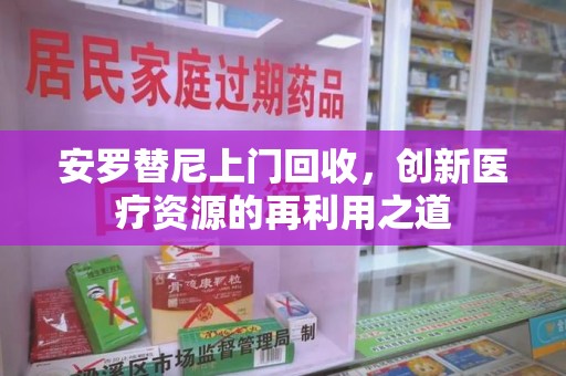 镇江安罗替尼上门回收，创新医疗资源的再利用之道