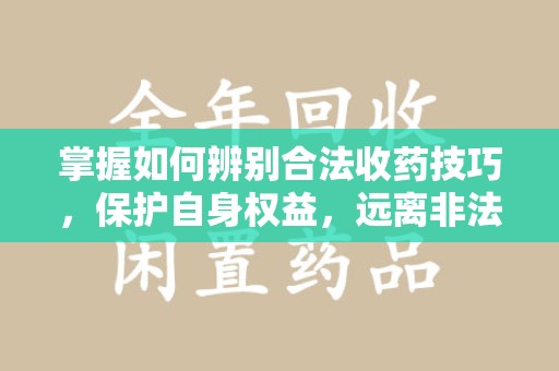 镇江掌握如何辨别合法收药技巧，保护自身权益，远离非法交易