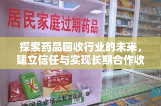 镇江探索药品回收行业的未来，建立信任与实现长期合作收药的双赢模式
