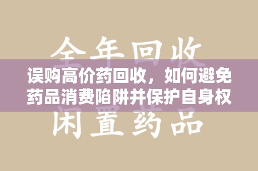 镇江误购高价药回收，如何避免药品消费陷阱并保护自身权益