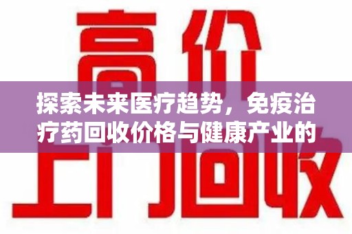镇江探索未来医疗趋势，免疫治疗药回收价格与健康产业的革新