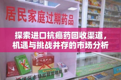 镇江探索进口抗癌药回收渠道，机遇与挑战并存的市场分析