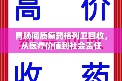 镇江胃肠间质瘤药格列卫回收，从医疗价值到社会责任