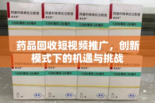 镇江药品回收短视频推广，创新模式下的机遇与挑战