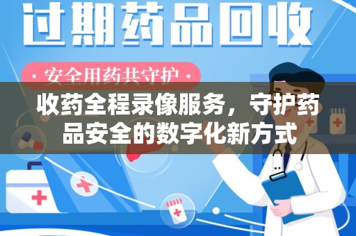 镇江收药全程录像服务，守护药品安全的数字化新方式
