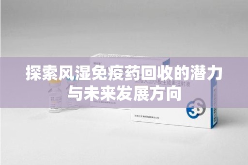镇江探索风湿免疫药回收的潜力与未来发展方向