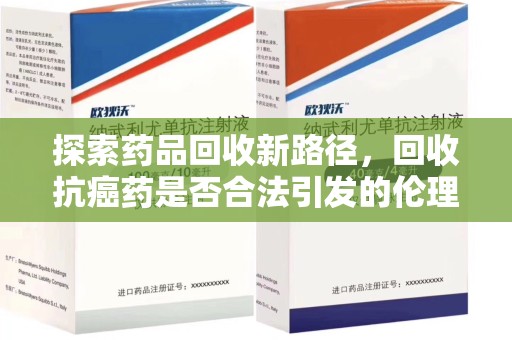 镇江探索药品回收新路径，回收抗癌药是否合法引发的伦理与法律思考