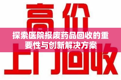 镇江探索医院报废药品回收的重要性与创新解决方案