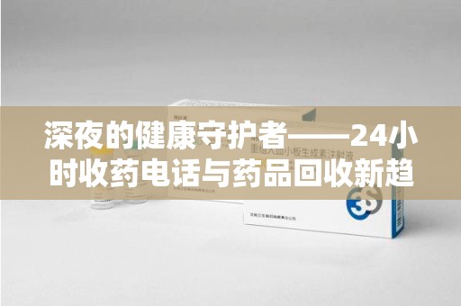 镇江深夜的健康守护者——24小时收药电话与药品回收新趋势