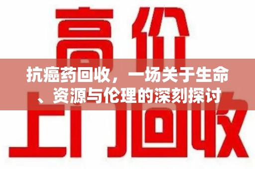 镇江抗癌药回收，一场关于生命、资源与伦理的深刻探讨