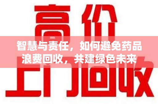 镇江智慧与责任，如何避免药品浪费回收，共建绿色未来