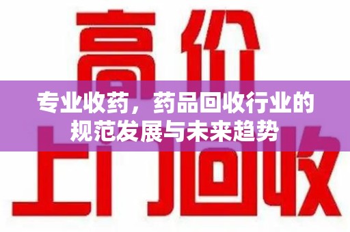 镇江专业收药，药品回收行业的规范发展与未来趋势